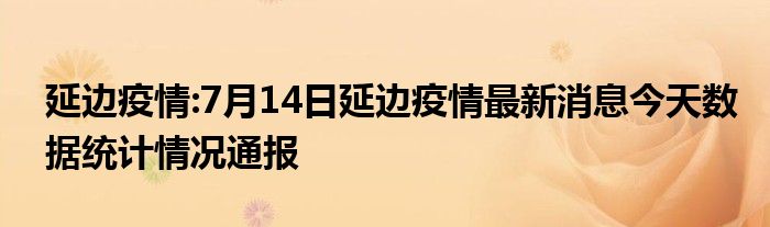 延边疫情7月14日延边疫情最新消息今天数据统计情况通报