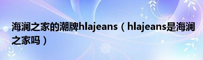 海澜之家的潮牌hlajeans（hlajeans是海澜之家吗）