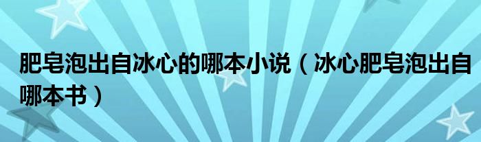 肥皂泡出自冰心的哪本小说（冰心肥皂泡出自哪本书）