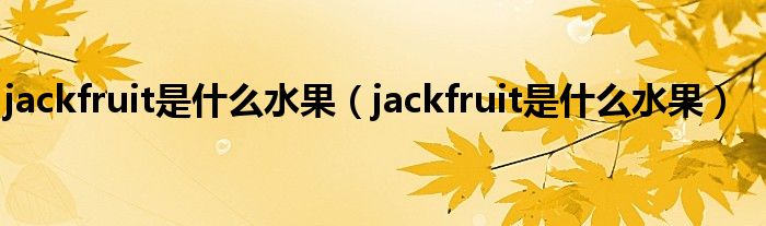 jackfruit是什么水果（jackfruit是什么水果）