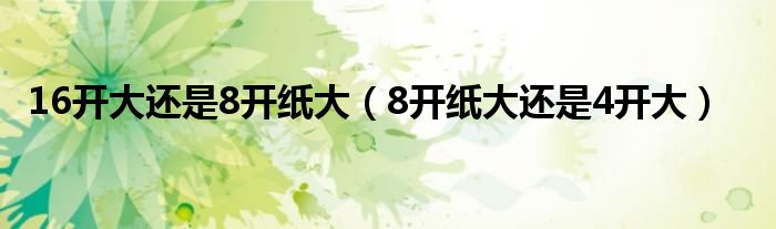 16开大还是8开纸大（8开纸大还是4开大）