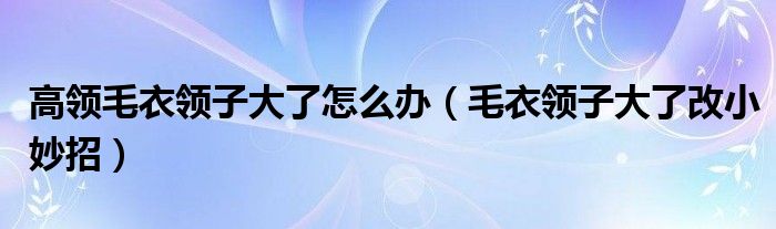 高领毛衣领子大了怎么办（毛衣领子大了改小妙招）