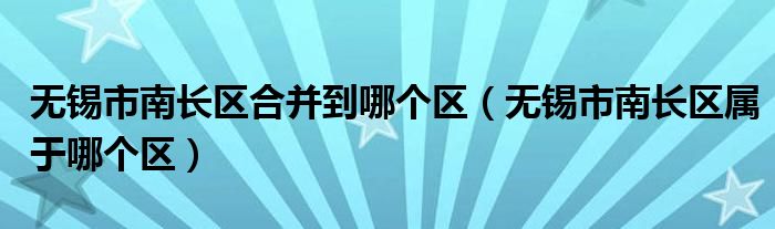 无锡市南长区合并到哪个区（无锡市南长区属于哪个区）