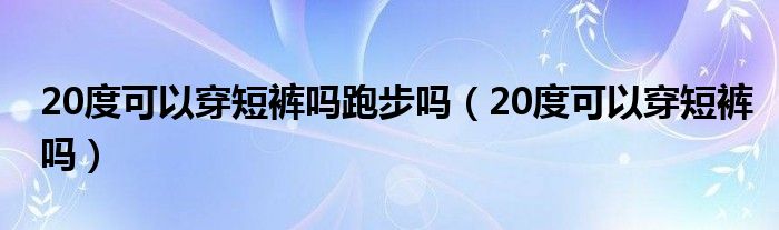 20度可以穿短裤吗跑步吗（20度可以穿短裤吗）