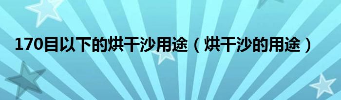 170目以下的烘干沙用途（烘干沙的用途）