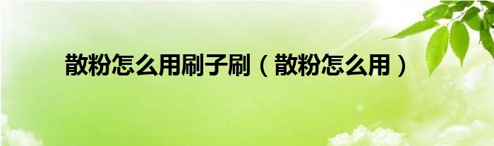 散粉怎么用刷子刷（散粉怎么用）