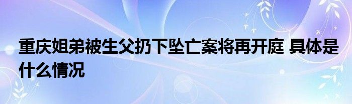 重庆姐弟被生父扔下坠亡案将再开庭 具体