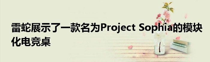 雷蛇展示了一款名为Project Sophia的模块化电竞桌