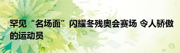 罕见“名场面”闪耀冬残奥会赛场 令人骄