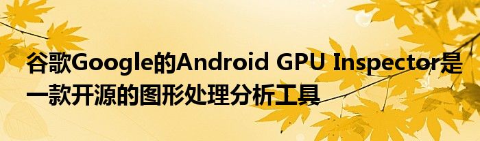 谷歌Google的Android GPU Inspector是一款开源的图形处理分析工具