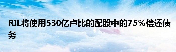 RIL将使用530亿卢比的配股中的75％偿还债务