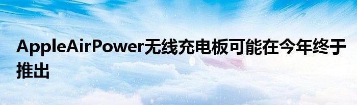 AppleAirPower无线充电板可能在今年终于推出