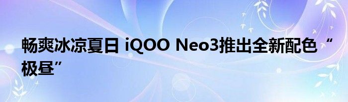 畅爽冰凉夏日 iQOO Neo3推出全新配色“极昼”