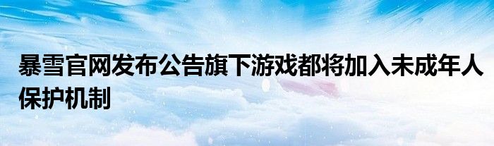 暴雪官网发布公告旗下游戏都将加入未成年人保护机制