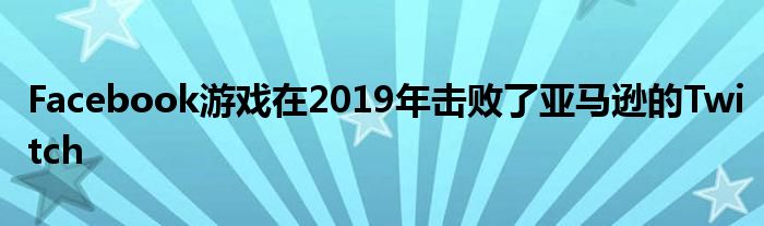 Facebook游戏在2019年击败了亚马逊的Twitch