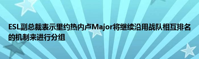 ESL副总裁表示里约热内卢Major将继续沿用战队相互排名的机制来进行分组