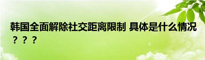 韩国全面解除社交距离限制 具体是什么情况？？？