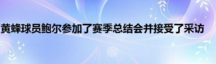 黄蜂球员鲍尔参加了赛季总结会并接受了采访