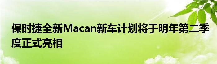 保时捷全新Macan新车计划将于明年第二季度正式亮相