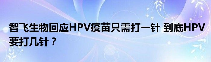 智飞生物回应HPV疫苗只需打一针 到底HPV要打几针？