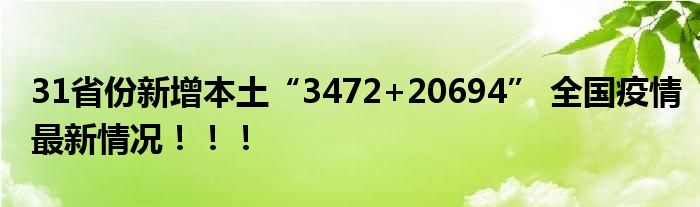 31省份新增本土“3472+20694” 全国疫情最新情况！！！