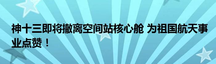 神十三即将撤离空间站核心舱 为祖国航天事业点赞！