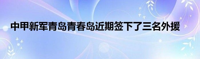 中甲新军青岛青春岛近期签下了三名外援