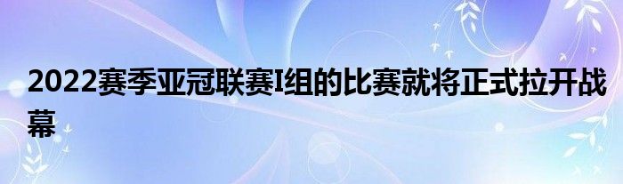 2022赛季亚冠联赛I组的比赛就将正式拉开战幕