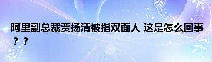 阿里副总裁贾扬清被指双面人 这是怎么回事？？