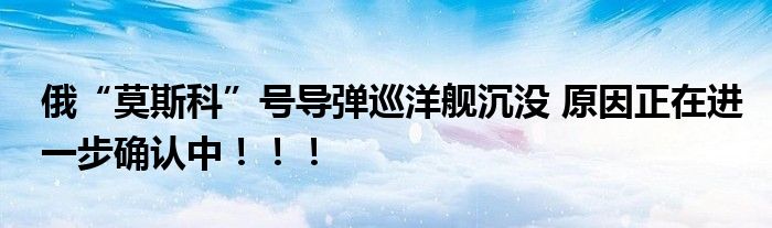 俄“莫斯科”号导弹巡洋舰沉没 原因正在进一步确认中！！！