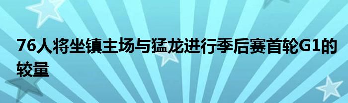 76人将坐镇主场与猛龙进行季后赛首轮G1的较量