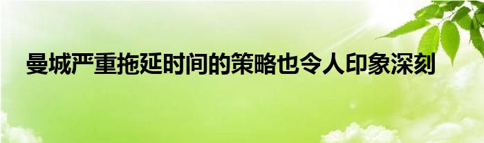 曼城严重拖延时间的策略也令人印象深刻