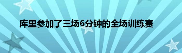 库里参加了三场6分钟的全场训练赛