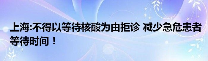 上海:不得以等待核酸为由拒诊 减少急危患者等待时间！