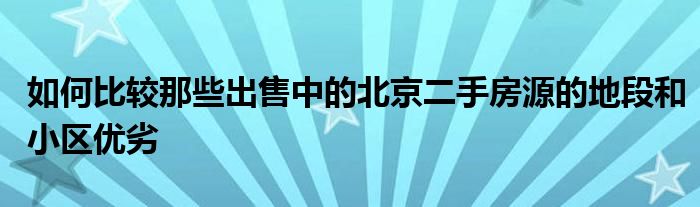 如何比较那些出售中的北京二手房源的地段和小区优劣