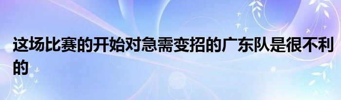 这场比赛的开始对急需变招的广东队是很不利的