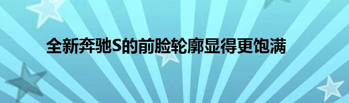 全新奔驰S的前脸轮廓显得更饱满