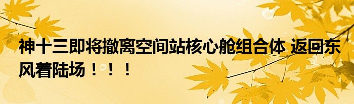 神十三即将撤离空间站核心舱组合体 返回东风着陆场！！！