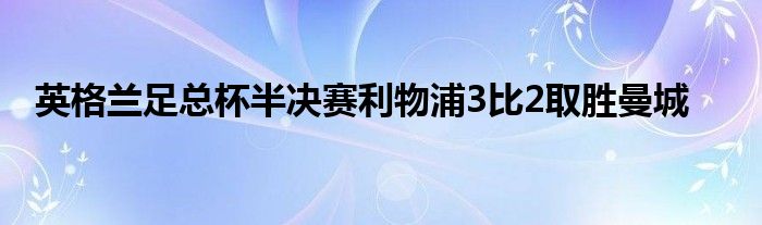 英格兰足总杯半决赛利物浦3比2取胜曼城