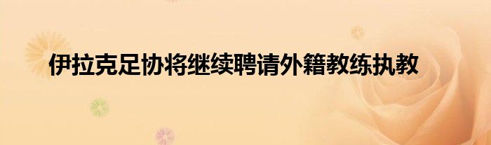 伊拉克足协将继续聘请外籍教练执教