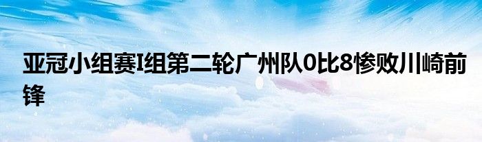 亚冠小组赛I组第二轮广州队0比8惨败川崎前锋