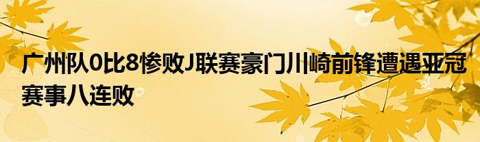 广州队0比8惨败J联赛豪门川崎前锋遭遇亚冠赛事八连败