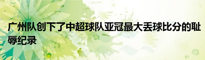 广州队创下了中超球队亚冠最大丢球比分的耻辱纪录