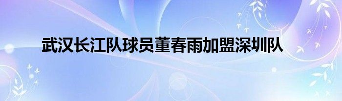 武汉长江队球员董春雨加盟深圳队