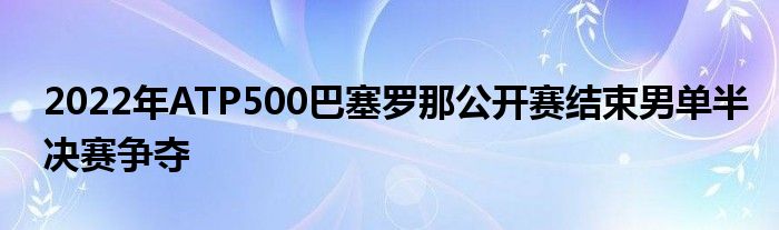 2022年ATP500巴塞罗那公开赛结束男单半决赛争夺