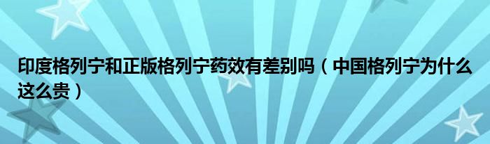 印度格列宁和正版格列宁药效有差别吗（中国格列宁为什么这么贵）