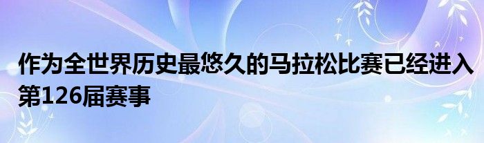 作为全世界历史最悠久的马拉松比赛已经进入第126届赛事