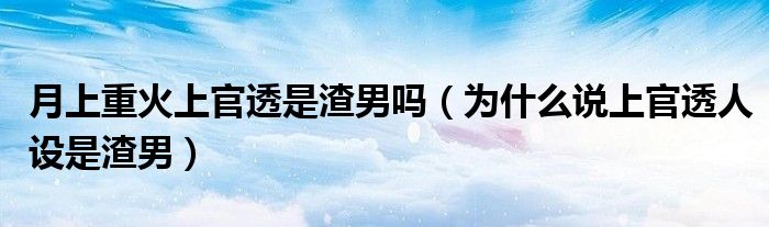 月上重火上官透是渣男吗（为什么说上官透人设是渣男）