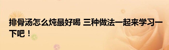 排骨汤怎么炖最好喝 三种做法一起来学习一下吧！