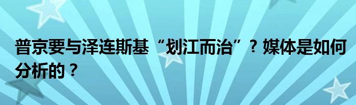 普京要与泽连斯基“划江而治”? 媒体是如何分析的？